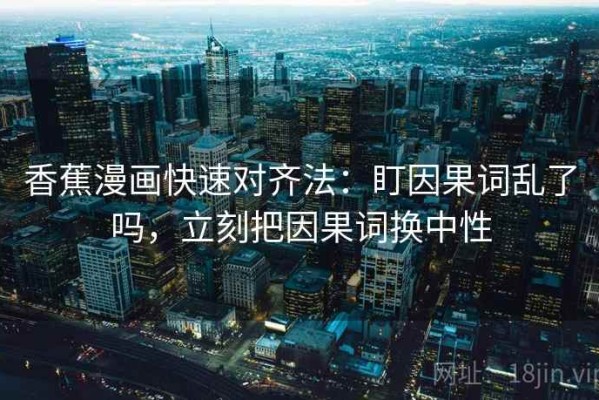 香蕉漫画快速对齐法：盯因果词乱了吗，立刻把因果词换中性