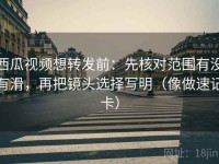西瓜视频想转发前：先核对范围有没有滑，再把镜头选择写明（像做速记卡）
