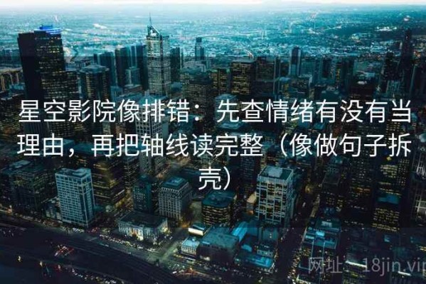 星空影院像排错：先查情绪有没有当理由，再把轴线读完整（像做句子拆壳）