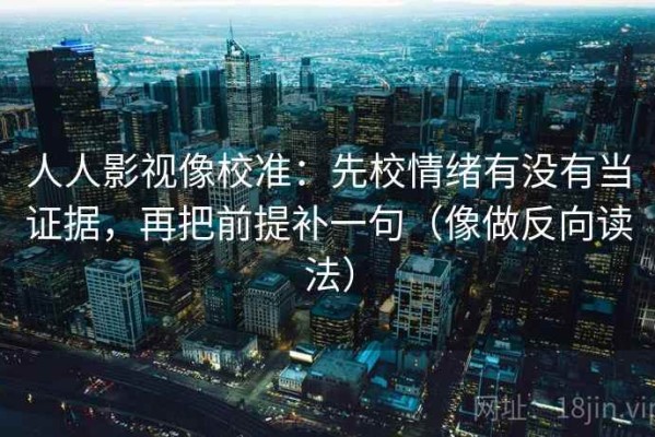 人人影视像校准：先校情绪有没有当证据，再把前提补一句（像做反向读法）