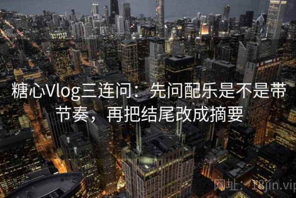 糖心Vlog三连问：先问配乐是不是带节奏，再把结尾改成摘要