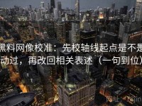 黑料网像校准：先校轴线起点是不是动过，再改回相关表述（一句到位）