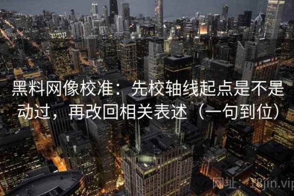 黑料网像校准：先校轴线起点是不是动过，再改回相关表述（一句到位）