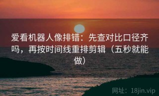 爱看机器人像排错：先查对比口径齐吗，再按时间线重排剪辑（五秒就能做）
