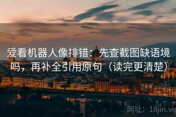 爱看机器人像排错：先查截图缺语境吗，再补全引用原句（读完更清楚）