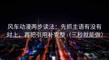风车动漫两步读法：先抓主语有没有对上，再把引用补完整（三秒就能做）