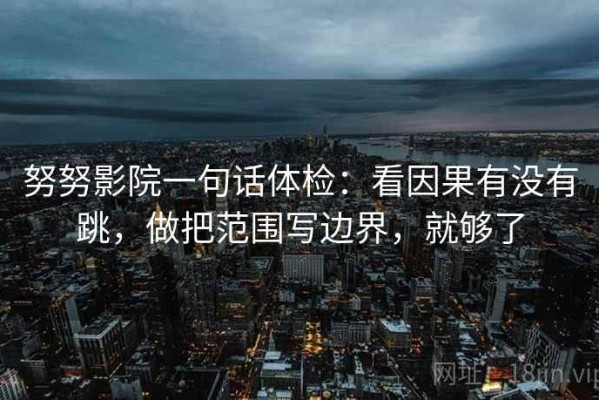 努努影院一句话体检：看因果有没有跳，做把范围写边界，就够了