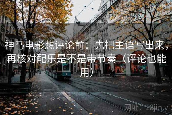 神马电影想评论前：先把主语写出来，再核对配乐是不是带节奏（评论也能用）