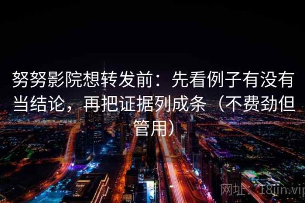 努努影院想转发前：先看例子有没有当结论，再把证据列成条（不费劲但管用）