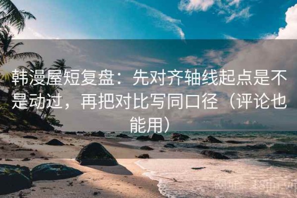 韩漫屋短复盘：先对齐轴线起点是不是动过，再把对比写同口径（评论也能用）