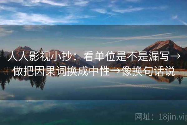 人人影视小抄：看单位是不是漏写→做把因果词换成中性→像换句话说