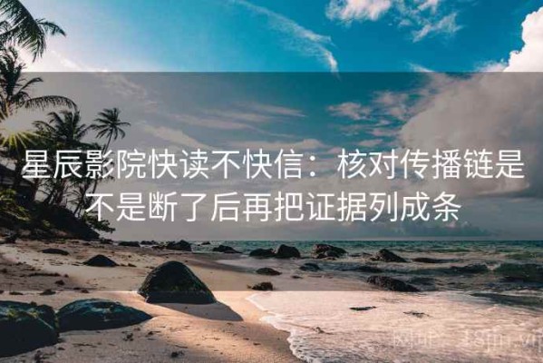 星辰影院快读不快信：核对传播链是不是断了后再把证据列成条