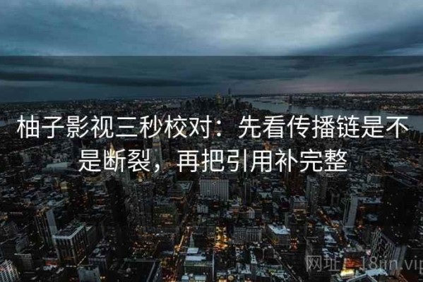柚子影视三秒校对：先看传播链是不是断裂，再把引用补完整