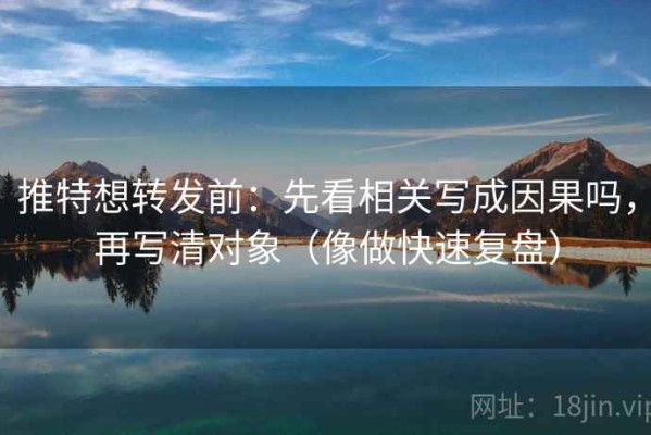 推特想转发前：先看相关写成因果吗，再写清对象（像做快速复盘）