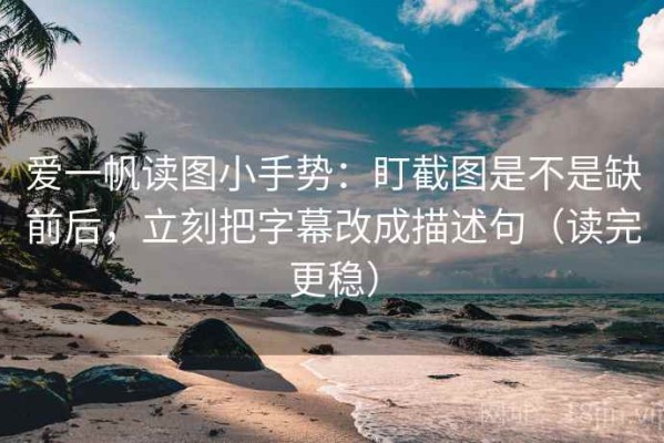 爱一帆读图小手势：盯截图是不是缺前后，立刻把字幕改成描述句（读完更稳）