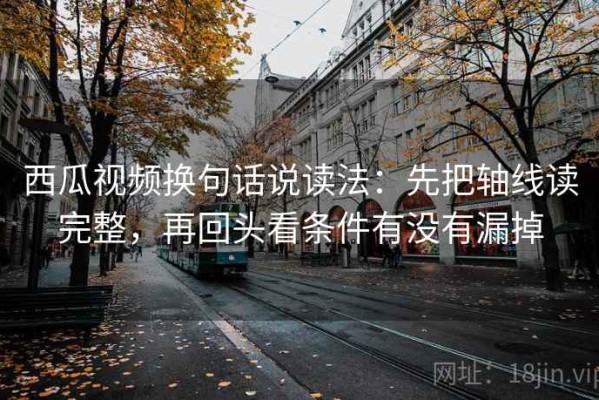 西瓜视频换句话说读法：先把轴线读完整，再回头看条件有没有漏掉