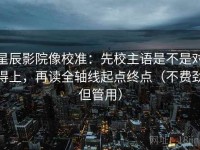 星辰影院像校准：先校主语是不是对得上，再读全轴线起点终点（不费劲但管用）