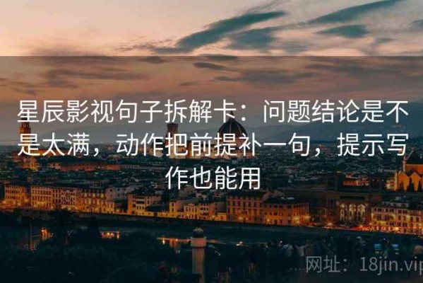 星辰影视句子拆解卡：问题结论是不是太满，动作把前提补一句，提示写作也能用