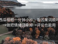 西瓜视频一分钟小抄：看因果词顺吗→做把情绪词拿掉→评论也能用