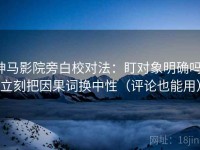 神马影院旁白校对法：盯对象明确吗，立刻把因果词换中性（评论也能用）