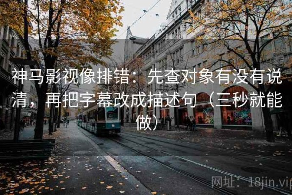 神马影视像排错：先查对象有没有说清，再把字幕改成描述句（三秒就能做）