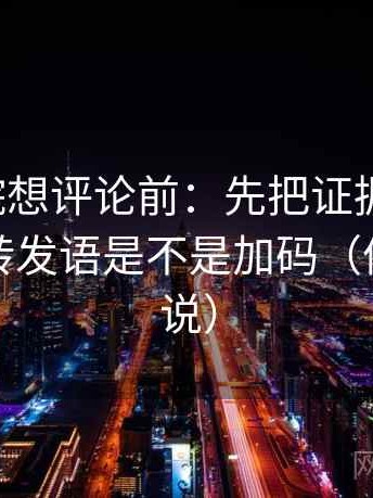 努努影院想评论前：先把证据列成条，再核对转发语是不是加码（像换句话说）