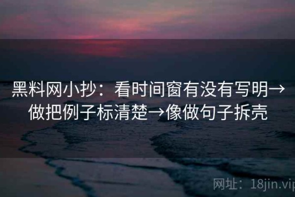 黑料网小抄：看时间窗有没有写明→做把例子标清楚→像做句子拆壳