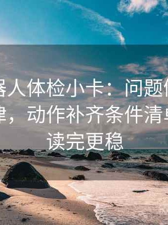 爱看机器人体检小卡：问题例子是不是当规律，动作补齐条件清单，提示读完更稳