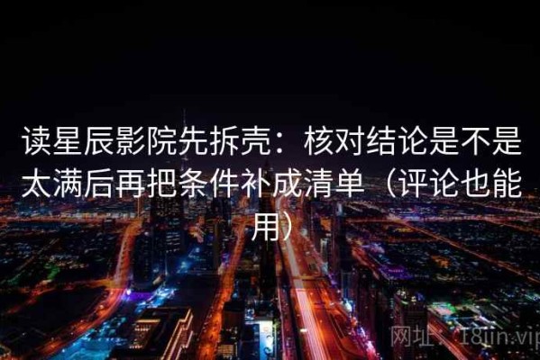 读星辰影院先拆壳：核对结论是不是太满后再把条件补成清单（评论也能用）