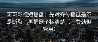 可可影视短复盘：先对齐传播链是不是断裂，再把例子标清楚（不费劲但管用）