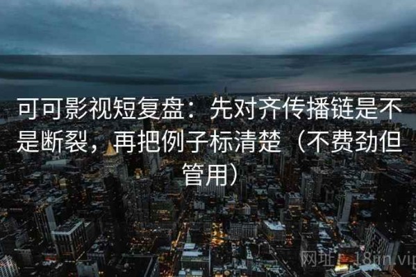 可可影视短复盘：先对齐传播链是不是断裂，再把例子标清楚（不费劲但管用）