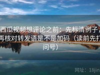 西瓜视频想评论之前：先标清例子，再核对转发语是不是加码（读前先打问号）
