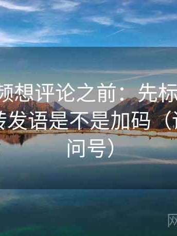 西瓜视频想评论之前：先标清例子，再核对转发语是不是加码（读前先打问号）