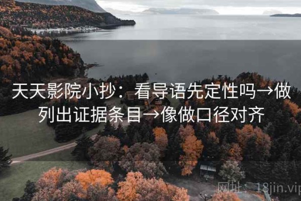 天天影院小抄：看导语先定性吗→做列出证据条目→像做口径对齐