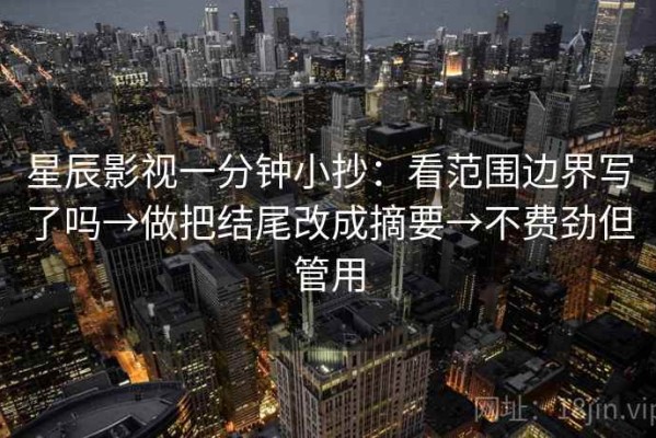 星辰影视一分钟小抄：看范围边界写了吗→做把结尾改成摘要→不费劲但管用
