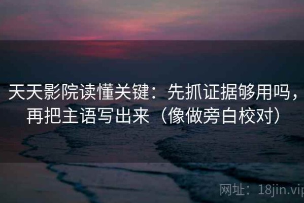 天天影院读懂关键：先抓证据够用吗，再把主语写出来（像做旁白校对）