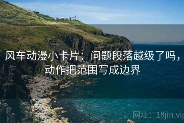 风车动漫小卡片：问题段落越级了吗，动作把范围写成边界