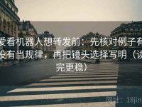 爱看机器人想转发前：先核对例子有没有当规律，再把镜头选择写明（读完更稳）