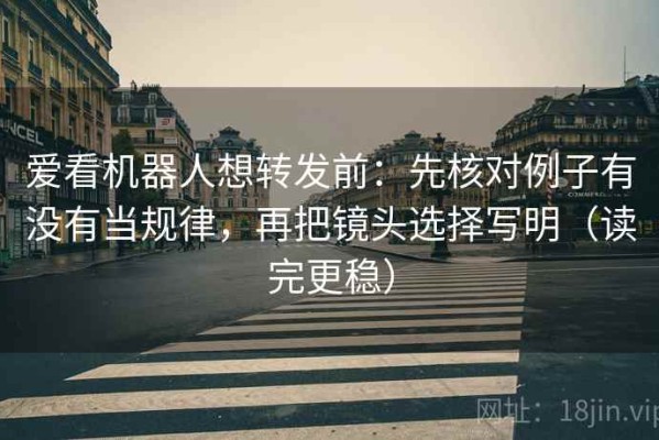 爱看机器人想转发前：先核对例子有没有当规律，再把镜头选择写明（读完更稳）