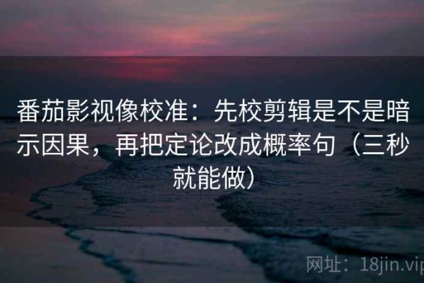 番茄影视像校准：先校剪辑是不是暗示因果，再把定论改成概率句（三秒就能做）
