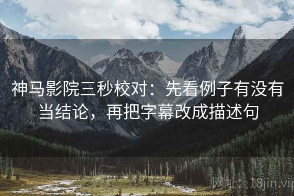 神马影院三秒校对：先看例子有没有当结论，再把字幕改成描述句