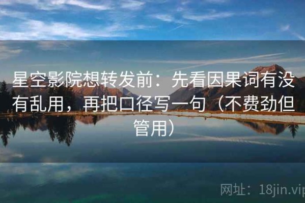 星空影院想转发前：先看因果词有没有乱用，再把口径写一句（不费劲但管用）