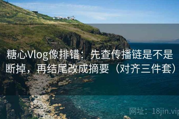 糖心Vlog像排错：先查传播链是不是断掉，再结尾改成摘要（对齐三件套）