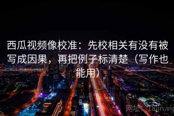 西瓜视频像校准：先校相关有没有被写成因果，再把例子标清楚（写作也能用）