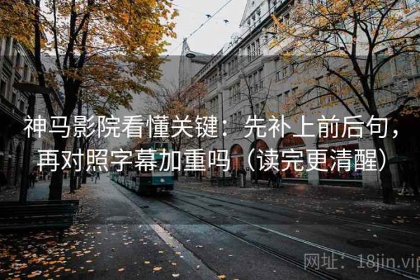 神马影院看懂关键：先补上前后句，再对照字幕加重吗（读完更清醒）