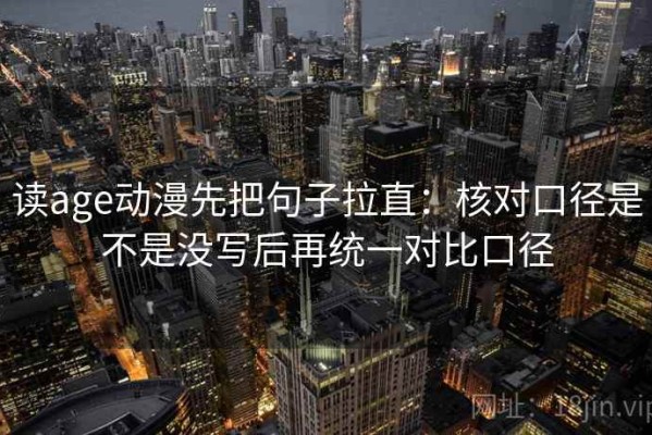 读age动漫先把句子拉直：核对口径是不是没写后再统一对比口径