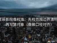 星辰影院像校准：先校范围边界清吗，再写清对象（像做口径对齐）
