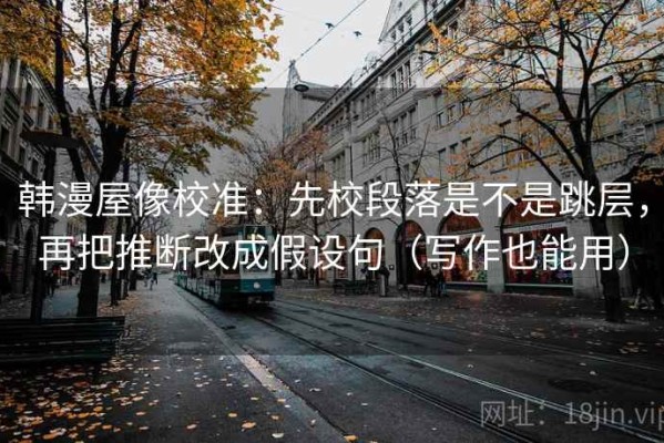 韩漫屋像校准：先校段落是不是跳层，再把推断改成假设句（写作也能用）