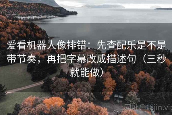 爱看机器人像排错：先查配乐是不是带节奏，再把字幕改成描述句（三秒就能做）