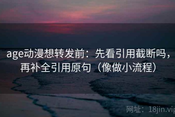 age动漫想转发前：先看引用截断吗，再补全引用原句（像做小流程）